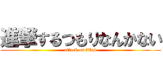 進撃するつもりなんかない (attack on titan)