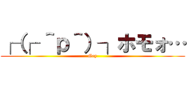 ┌（┌ ＾ｐ＾）┐ホモォ… (Gey)