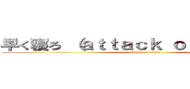 早く寝ろ （ａｔｔａｃｋ ｏｎ ｔｉｔａｎ） (attack on titan)