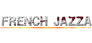 ＦＲＥＮＣＨ ＪＡＺＺＡ (attack on jazza)