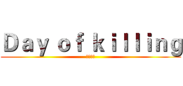 Ｄａｙ ｏｆ ｋｉｌｌｉｎｇ (殺戮之日)