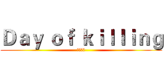 Ｄａｙ ｏｆ ｋｉｌｌｉｎｇ (殺戮之日)