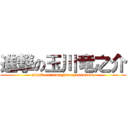 進撃の玉川竜之介 (attack on tamagawaryuunosuke)