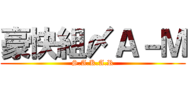 豪快組〆Ａ－Ｍ (S.A.K.A.R)