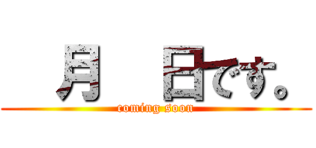   月  日です。 (coming soon)