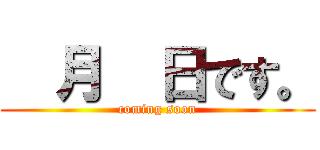   月  日です。 (coming soon)