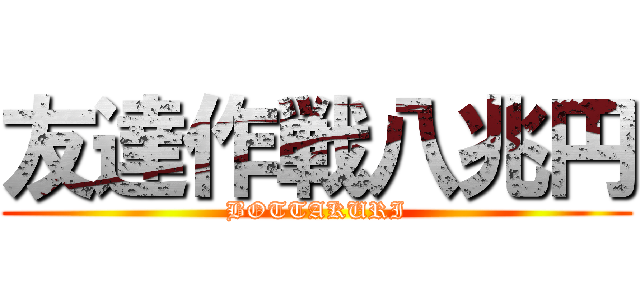 友達作戦八兆円 (BOTTAKURI)