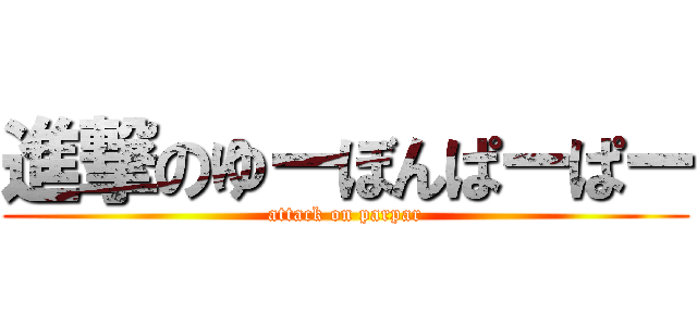 進撃のゆーぼんぱーぱー (attack on parpar)