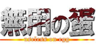 無用の蛋 (useless on egg)