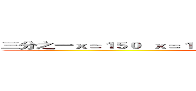 三分之一ｘ＝１５０  ｘ＝１５０乘３＝４５０ １０００－４５０＝５５０ (attack on titan)