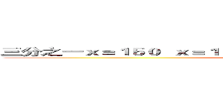 三分之一ｘ＝１５０  ｘ＝１５０乘３＝４５０ １０００－４５０＝５５０ (attack on titan)