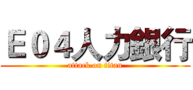 Ｅ０４人力銀行 (attack on titan)