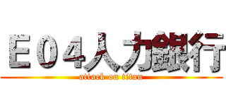 Ｅ０４人力銀行 (attack on titan)