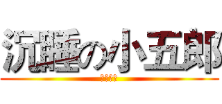 沉睡の小五郎 (小栗智君)