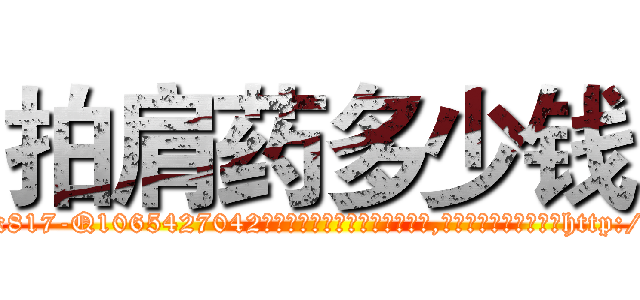 拍肩药多少钱 (拍肩药多少钱【电-151x68344x817-Q1065427042元吉药业】我们做的是长期生意,靠的是老客户长期支持http://sngk.net/o70Sqa

参考消息网我们做的是长期生意,靠的是老客户长期支持也许我们早该意识到，就连鲍勃·霍斯金斯（金球奖戏剧类电影男主角 
)