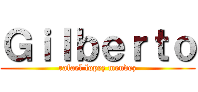 Ｇｉｌｂｅｒｔｏ (rafael lopez mendez)