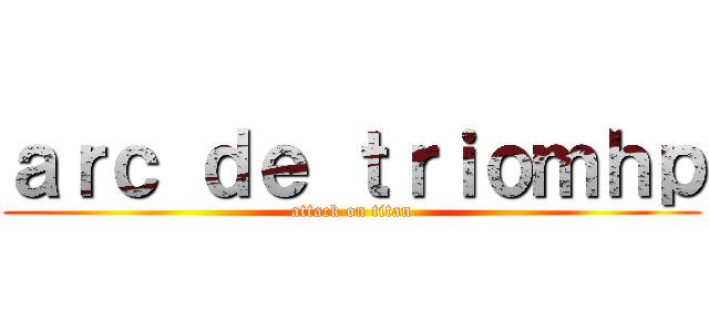 ａｒｃ ｄｅ ｔｒｉｏｍｈｐ (attack on titan)