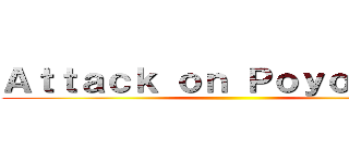 Ａｔｔａｃｋ ｏｎ Ｐｏｙｏｐｏｙｏ ()