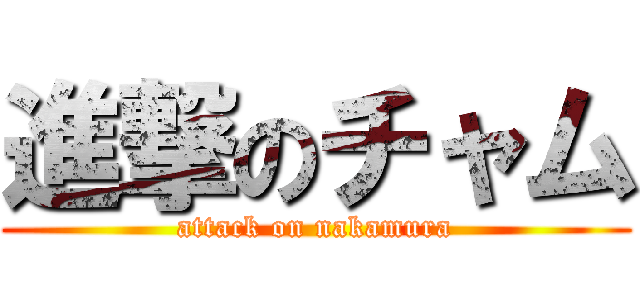進撃のチャム (attack on nakamura)