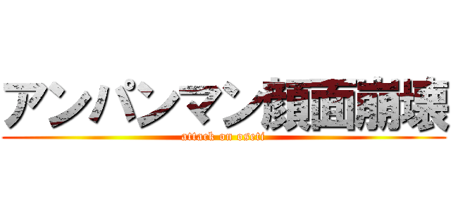 アンパンマン顔面崩壊 (attack on oseti)