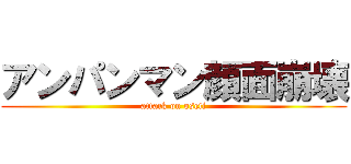 アンパンマン顔面崩壊 (attack on oseti)