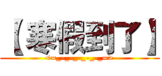【 寒假到了】 (<=_-_-_-_-_-_=>)