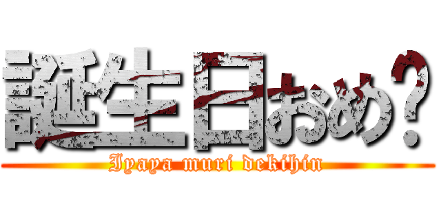 誕生日おめ🎉 (Iyaya muri dekihin)