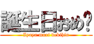 誕生日おめ🎉 (Iyaya muri dekihin)