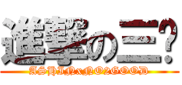 進撃の三铭 (ASHINxNO2GOOD)