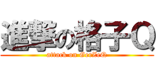 進撃の格子Ｑ (attack on GerZeQ)