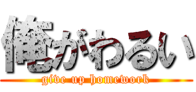 俺がわるい (give up homework)