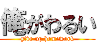 俺がわるい (give up homework)