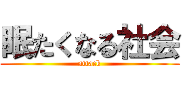 眠たくなる社会 (attack)