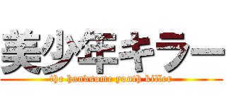 美少年キラー (the handsome youth killer)