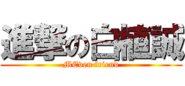 進撃の白植誠 (MEven friend)