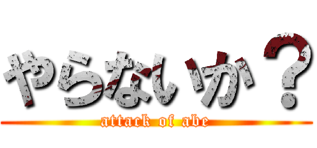 やらないか？ (attack of abe)