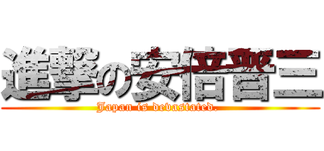 進撃の安倍晋三 (Japan is devastated. )