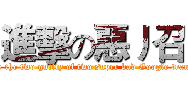 進擊の惡丿召 (Long live the two guilty of two super bad Google translations)
