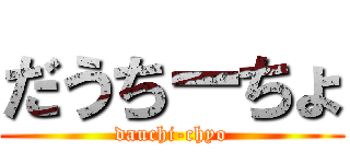 だうちーちょ (dauchi-chyo)