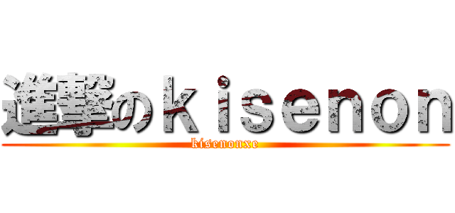 進撃のｋｉｓｅｎｏｎ (kisenonxe)