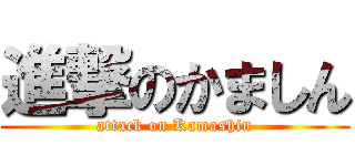 進撃のかましん (attack on Kamashin)