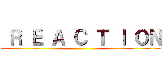  Ｒ Ｅ Ａ Ｃ Ｔ Ｉ ＯＮ ()