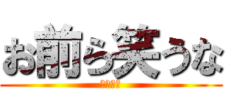 お前ら笑うな (～過酷～)
