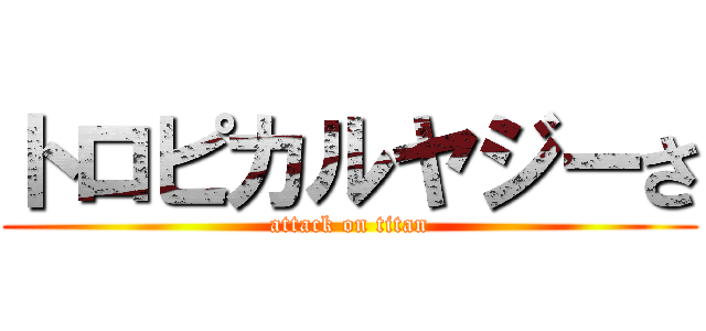 トロピカルヤジーさ (attack on titan)