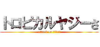 トロピカルヤジーさ (attack on titan)