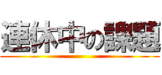 連休中の課題 ()