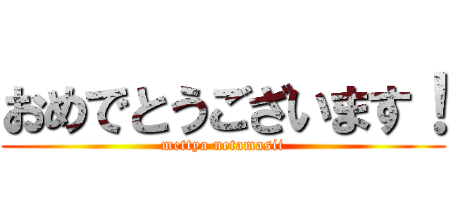 おめでとうございます！ (mettya netamasii)