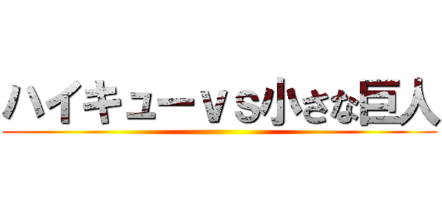 ハイキューｖｓ小さな巨人 ()