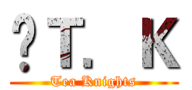 £Ｔ．Ｋ (Tea Knights)