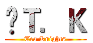 £Ｔ．Ｋ (Tea Knights)